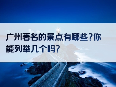 广州著名的景点有哪些？你能列举几个吗？