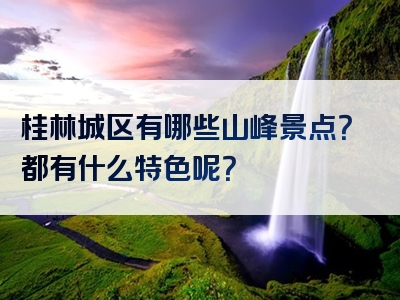 桂林城区有哪些山峰景点？都有什么特色呢？