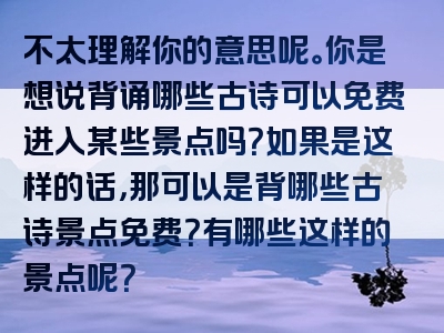 不太理解你的意思呢。你是想说背诵哪些古诗可以免费进入某些景点吗？如果是这样的话，那可以是背哪些古诗景点免费？有哪些这样的景点呢？