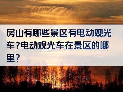 房山有哪些景区有电动观光车？电动观光车在景区的哪里？