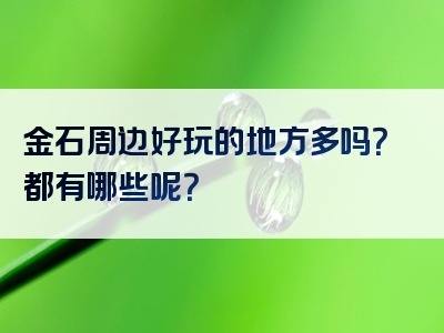 金石周边好玩的地方多吗？都有哪些呢？