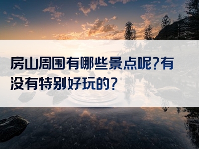 房山周围有哪些景点呢？有没有特别好玩的？