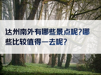 达州南外有哪些景点呢？哪些比较值得一去呢？
