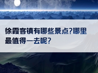 徐霞客镇有哪些景点？哪里最值得一去呢？