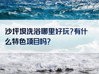 沙坪坝洗浴哪里好玩？有什么特色项目吗？