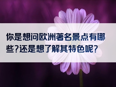 你是想问欧洲著名景点有哪些？还是想了解其特色呢？