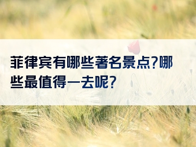 菲律宾有哪些著名景点？哪些最值得一去呢？