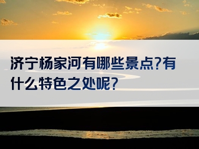 济宁杨家河有哪些景点？有什么特色之处呢？
