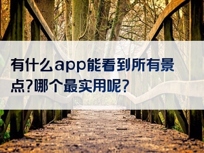 有什么app能看到所有景点？哪个最实用呢？