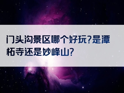 门头沟景区哪个好玩？是潭柘寺还是妙峰山？