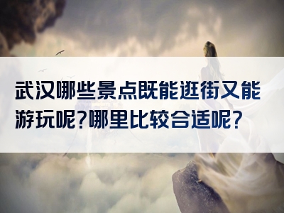 武汉哪些景点既能逛街又能游玩呢？哪里比较合适呢？