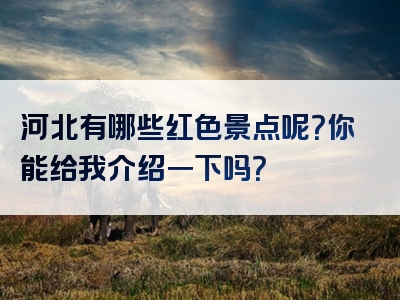河北有哪些红色景点呢？你能给我介绍一下吗？