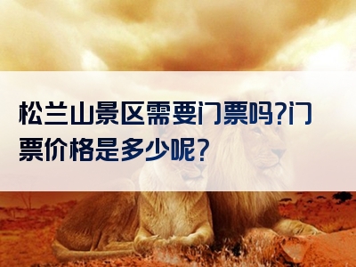 松兰山景区需要门票吗？门票价格是多少呢？