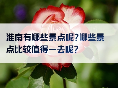 淮南有哪些景点呢？哪些景点比较值得一去呢？