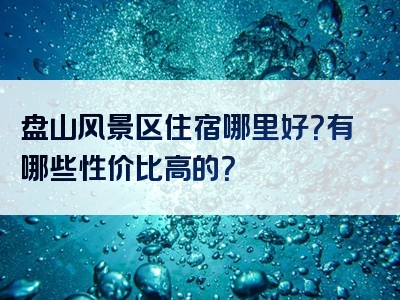 盘山风景区住宿哪里好？有哪些性价比高的？