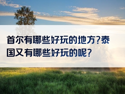 首尔有哪些好玩的地方？泰国又有哪些好玩的呢？