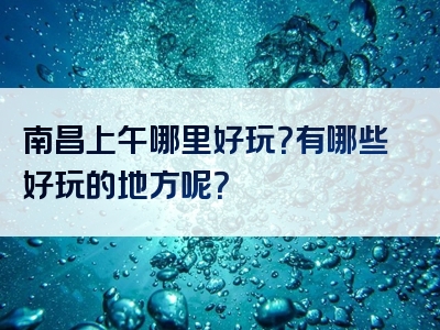 南昌上午哪里好玩？有哪些好玩的地方呢？