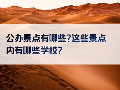 公办景点有哪些？这些景点内有哪些学校？