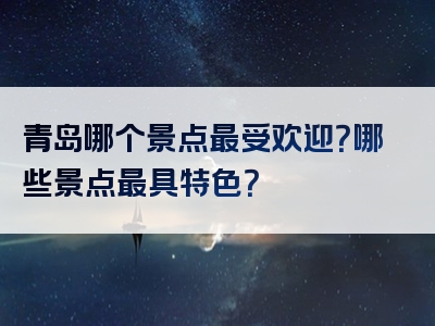 青岛哪个景点最受欢迎？哪些景点最具特色？