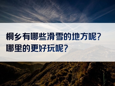 桐乡有哪些滑雪的地方呢？哪里的更好玩呢？
