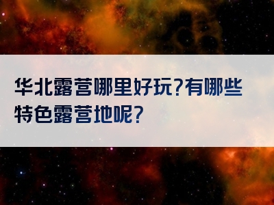 华北露营哪里好玩？有哪些特色露营地呢？