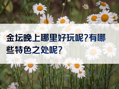 金坛晚上哪里好玩呢？有哪些特色之处呢？