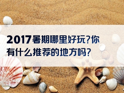 2017暑期哪里好玩？你有什么推荐的地方吗？