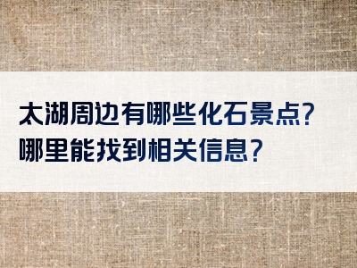 太湖周边有哪些化石景点？哪里能找到相关信息？