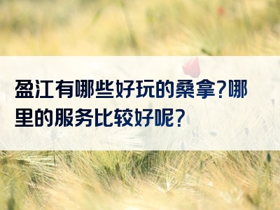 盈江有哪些好玩的桑拿？哪里的服务比较好呢？