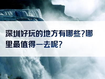 深圳好玩的地方有哪些？哪里最值得一去呢？
