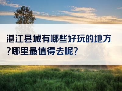 湛江县城有哪些好玩的地方？哪里最值得去呢？