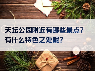 天坛公园附近有哪些景点？有什么特色之处呢？
