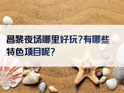 昌黎夜场哪里好玩？有哪些特色项目呢？