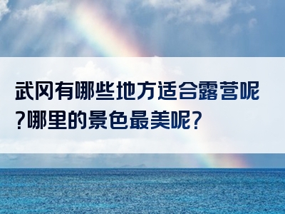 武冈有哪些地方适合露营呢？哪里的景色最美呢？