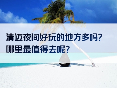 清迈夜间好玩的地方多吗？哪里最值得去呢？