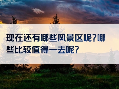 现在还有哪些风景区呢？哪些比较值得一去呢？