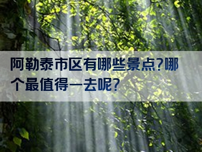 阿勒泰市区有哪些景点？哪个最值得一去呢？