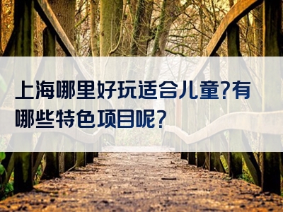 上海哪里好玩适合儿童？有哪些特色项目呢？