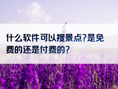 什么软件可以搜景点？是免费的还是付费的？