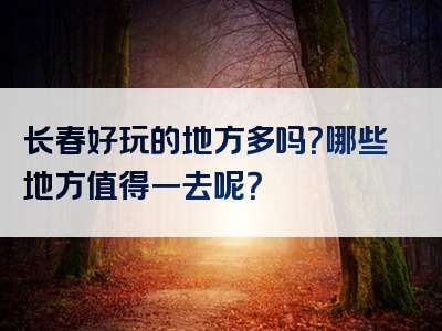 长春好玩的地方多吗？哪些地方值得一去呢？