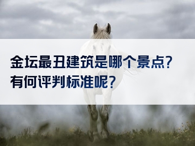 金坛最丑建筑是哪个景点？有何评判标准呢？