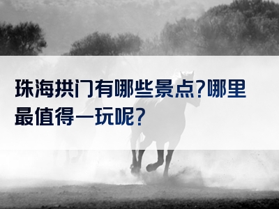 珠海拱门有哪些景点？哪里最值得一玩呢？