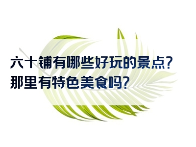 六十铺有哪些好玩的景点？那里有特色美食吗？