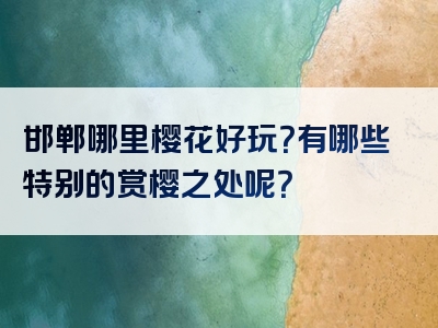 邯郸哪里樱花好玩？有哪些特别的赏樱之处呢？