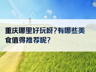 重庆哪里好玩呀？有哪些美食值得推荐呢？