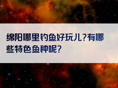 绵阳哪里钓鱼好玩儿？有哪些特色鱼种呢？