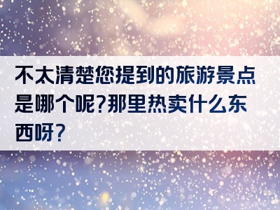 不太清楚您提到的旅游景点是哪个呢？那里热卖什么东西呀？
