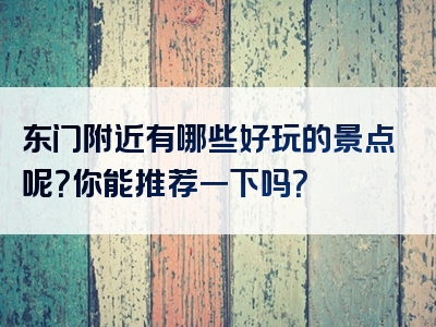 东门附近有哪些好玩的景点呢？你能推荐一下吗？