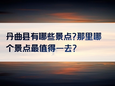 丹曲县有哪些景点？那里哪个景点最值得一去？