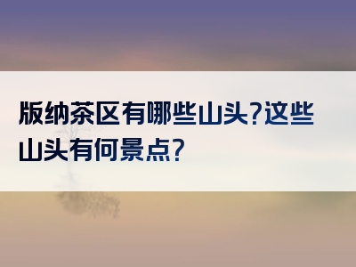 版纳茶区有哪些山头？这些山头有何景点？